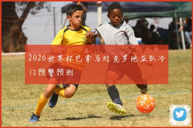 2026世界杯巴拿马对克罗地亚队冷门预警预测
