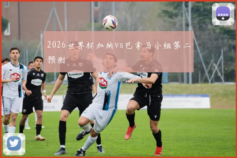 2026世界杯加纳vs巴拿马小组第二预测