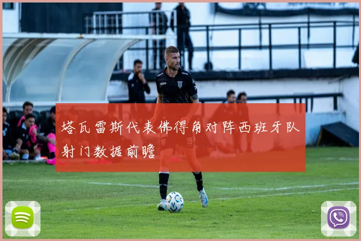 塔瓦雷斯代表佛得角对阵西班牙队射门数据前瞻