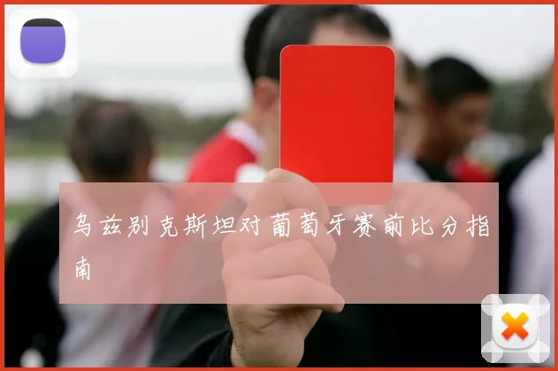 乌兹别克斯坦对葡萄牙赛前比分指南