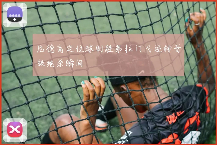 厄德高定位球制胜弗拉门戈逆转晋级绝杀瞬间