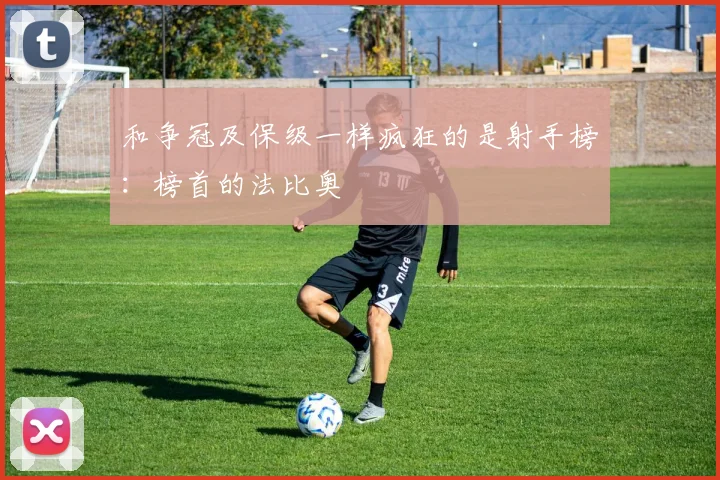 和争冠及保级一样疯狂的是射手榜：榜首的法比奥