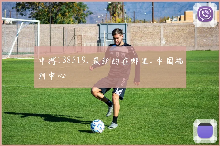 申搏138519.最新的在哪里.中国福利中心