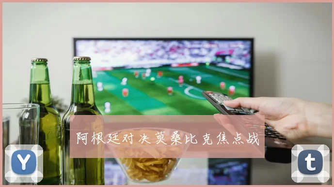 阿根廷对决莫桑比克焦点战