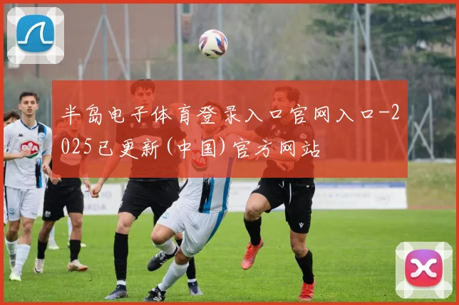 半岛电子体育登录入口官网入口-2025已更新(中国)官方网站