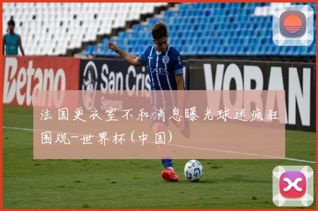 法国更衣室不和消息曝光球迷疯狂围观-世界杯(中国)