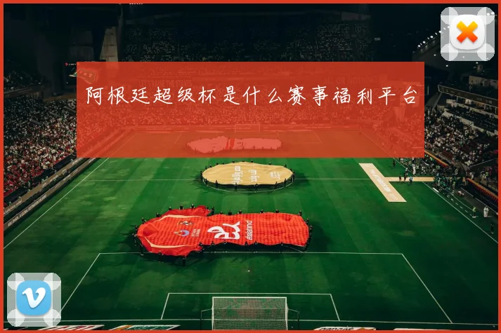 阿根廷超级杯是什么赛事福利平台