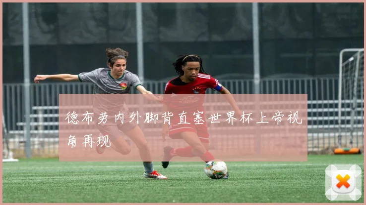 德布劳内外脚背直塞世界杯上帝视角再现