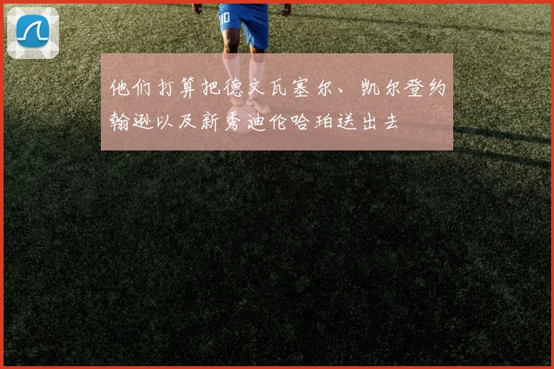 他们打算把德文瓦塞尔、凯尔登约翰逊以及新秀迪伦哈珀送出去