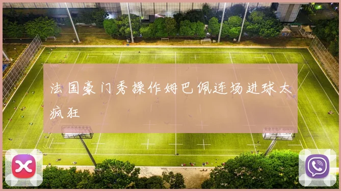 法国豪门秀操作姆巴佩连场进球太疯狂