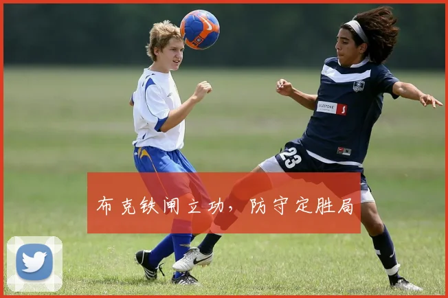 布克铁闸立功，防守定胜局