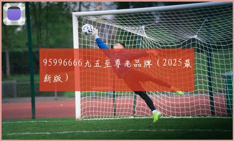 95996666九五至尊老品牌（2025最新版）