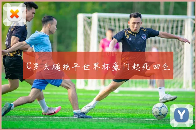 C罗头槌绝平世界杯豪门起死回生
