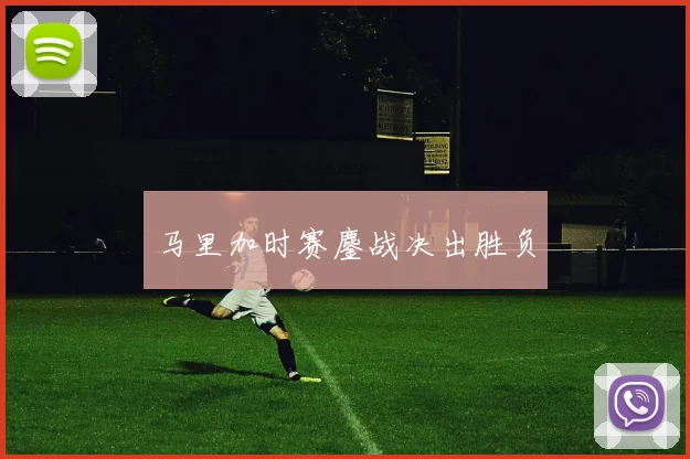马里加时赛鏖战决出胜负