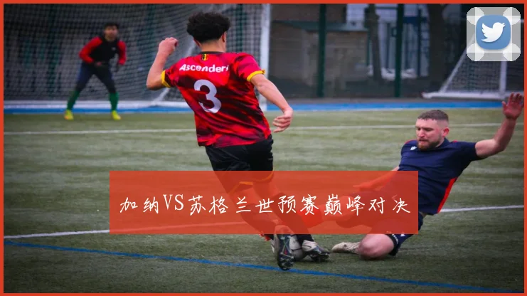加纳VS苏格兰世预赛巅峰对决