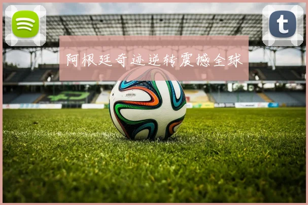 阿根廷奇迹逆转震撼全球