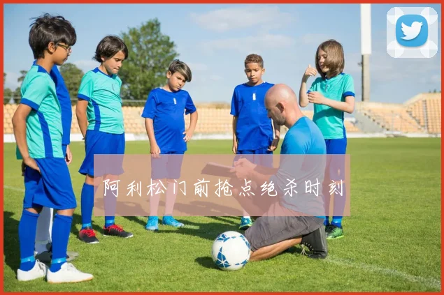 阿利松门前抢点绝杀时刻