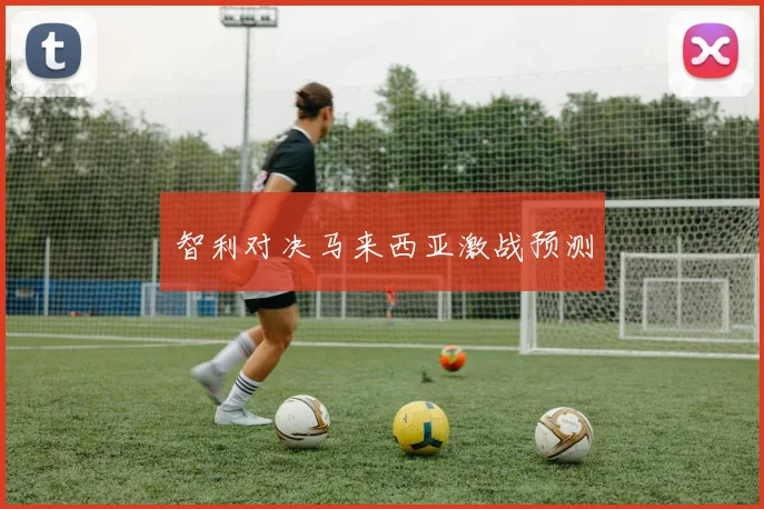 智利对决马来西亚激战预测