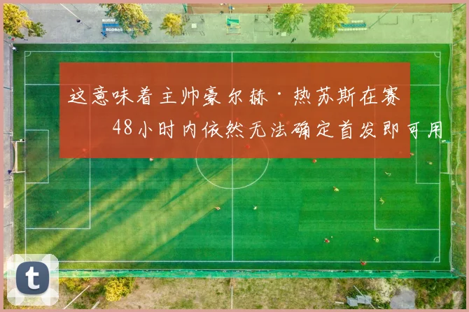 这意味着主帅豪尔赫·热苏斯在赛前48小时内依然无法确定首发即可用的球员名单