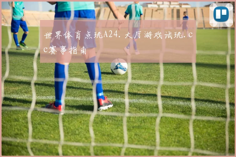 世界体育点玩A24.大厅游戏试玩.cc赛事指南