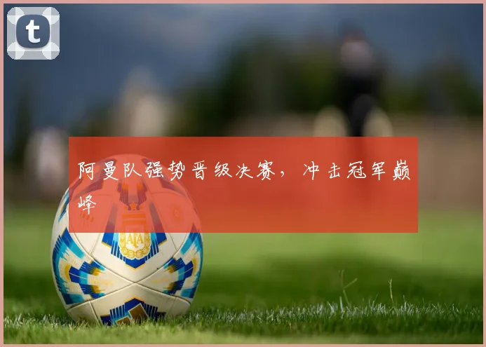 阿曼队强势晋级决赛，冲击冠军巅峰