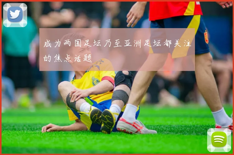 成为两国足坛乃至亚洲足坛都关注的焦点话题