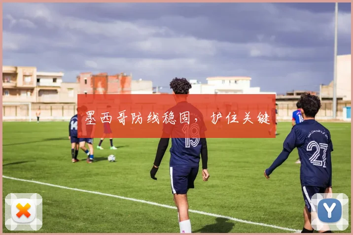 墨西哥防线稳固，护住关键