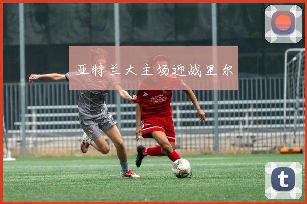 亚特兰大主场迎战里尔