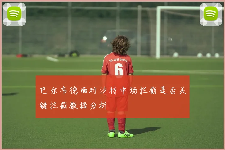 巴尔韦德面对沙特中场拦截是否关键拦截数据分析