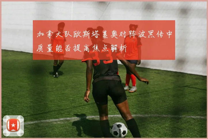 加拿大队欧斯塔基奥对阵波黑传中质量能否提高焦点解析