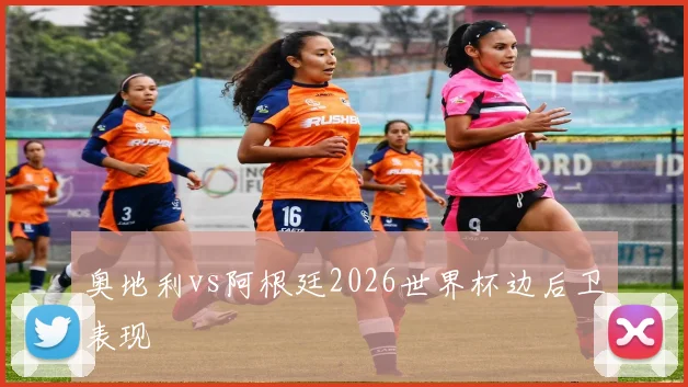 奥地利vs阿根廷2026世界杯边后卫表现