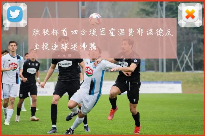 欧联杯首回合埃因霍温费耶诺德反击提速球迷沸腾