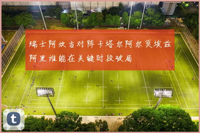 瑞士阿坎吉对阵卡塔尔阿尔莫埃兹阿里谁能在关键时段破局