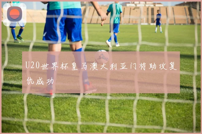 U20世界杯皇马澳大利亚门将助攻复仇成功