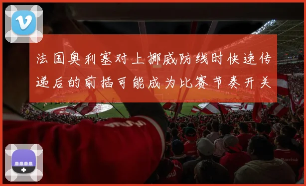 法国奥利塞对上挪威防线时快速传递后的前插可能成为比赛节奏开关