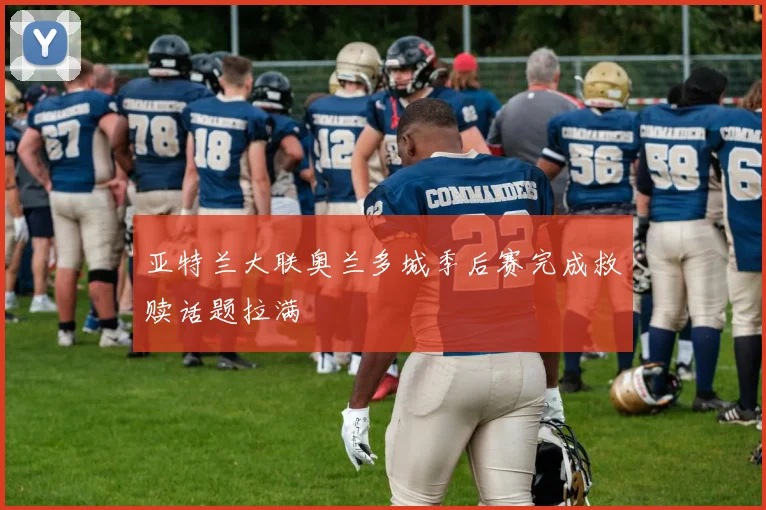 亚特兰大联奥兰多城季后赛完成救赎话题拉满