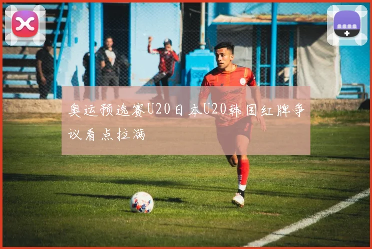奥运预选赛U20日本U20韩国红牌争议看点拉满