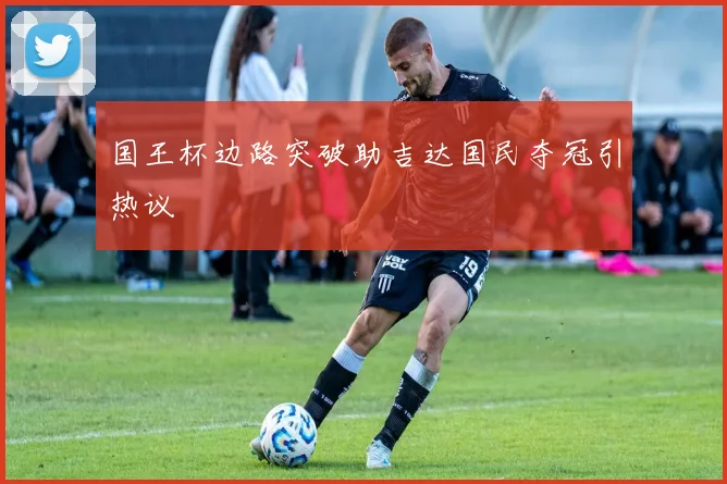 国王杯边路突破助吉达国民夺冠引热议