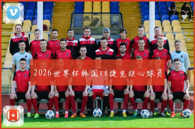 2026世界杯韩国vs捷克核心球员