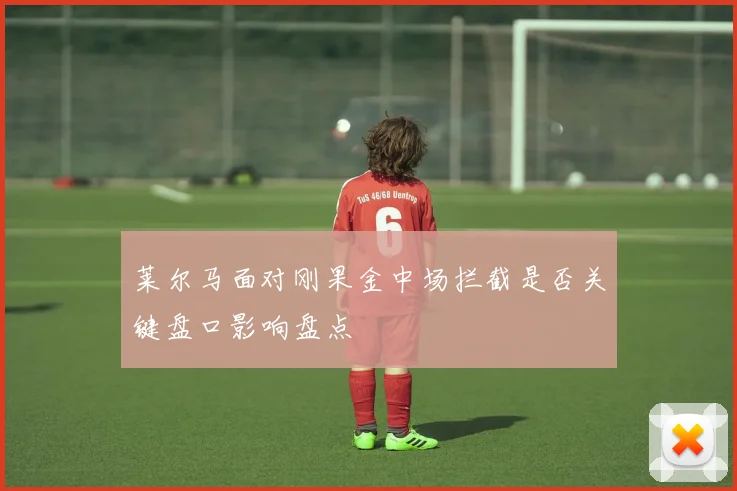 莱尔马面对刚果金中场拦截是否关键盘口影响盘点