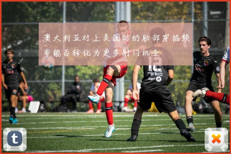 澳大利亚对上美国时的肋部穿插频率能否转化为更多射门机会