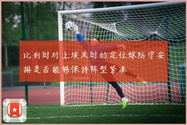 比利时对上埃及时的定位球防守安排是否能够保持阵型紧凑