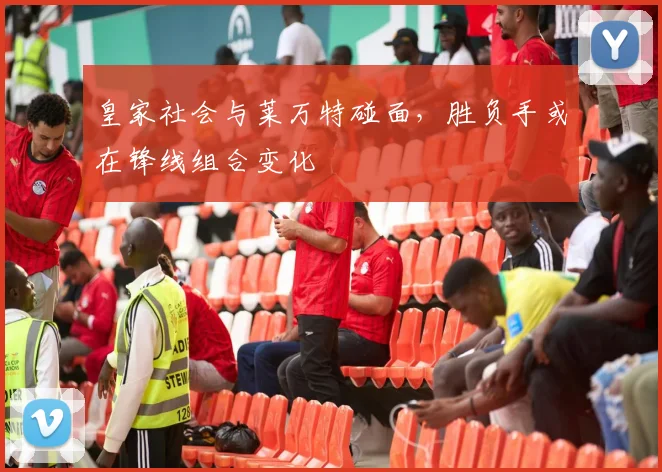 皇家社会与莱万特碰面,胜负手或在锋线组合变化