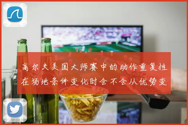 高尔夫美国大师赛中的动作重复性在场地条件变化时会不会从优势变成负担