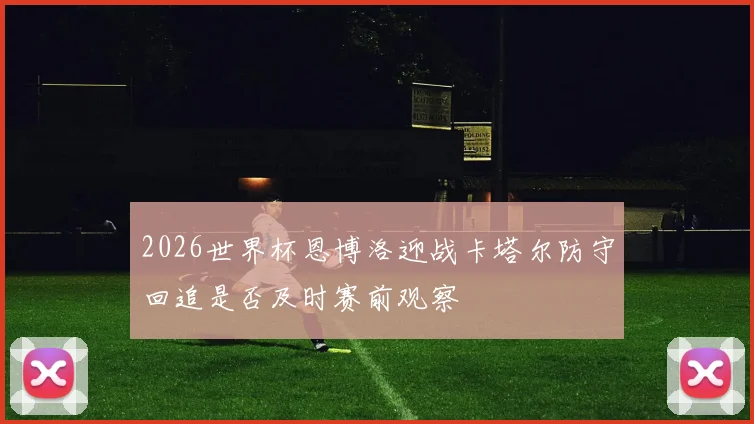 2026世界杯恩博洛迎战卡塔尔防守回追是否及时赛前观察
