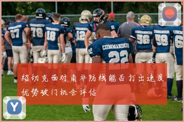 绍切克面对南非防线能否打出速度优势破门机会评估