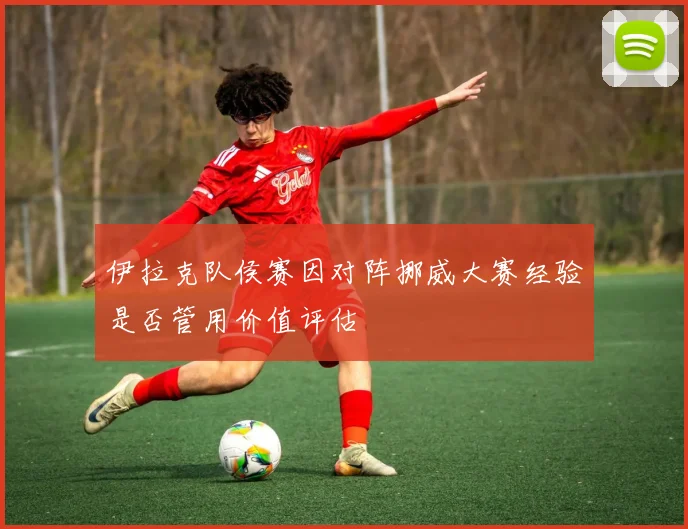 伊拉克队侯赛因对阵挪威大赛经验是否管用价值评估