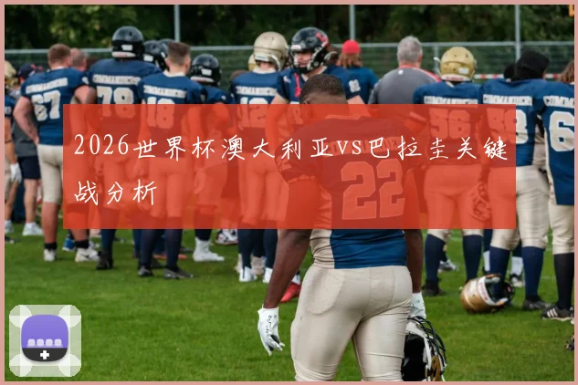 2026世界杯澳大利亚vs巴拉圭关键战分析