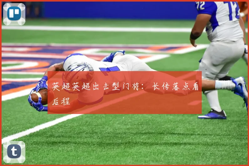 英超英超出击型门将：长传落点看后程