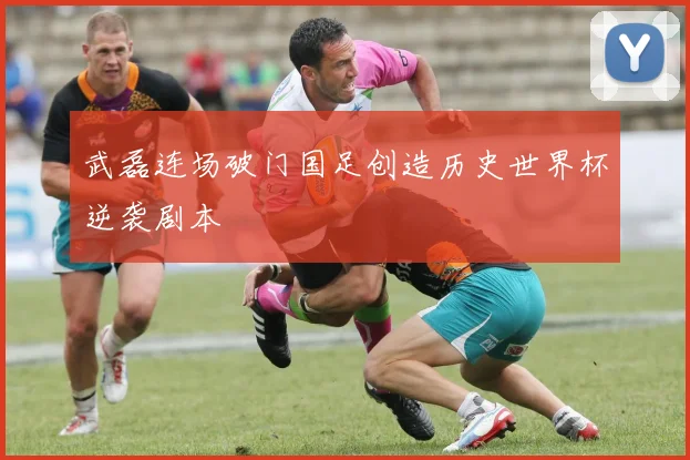 武磊连场破门国足创造历史世界杯逆袭剧本